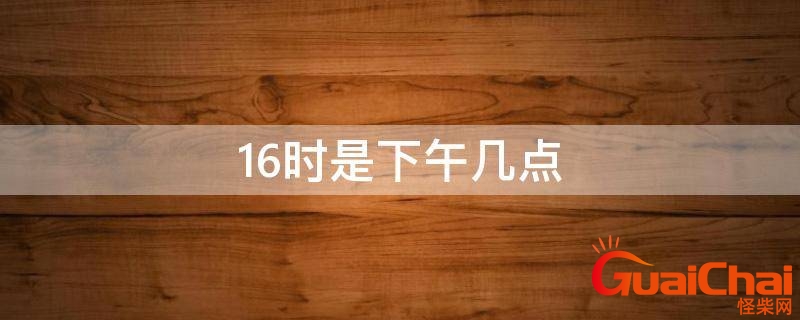 16点是几点下午几点？下午16点是几点