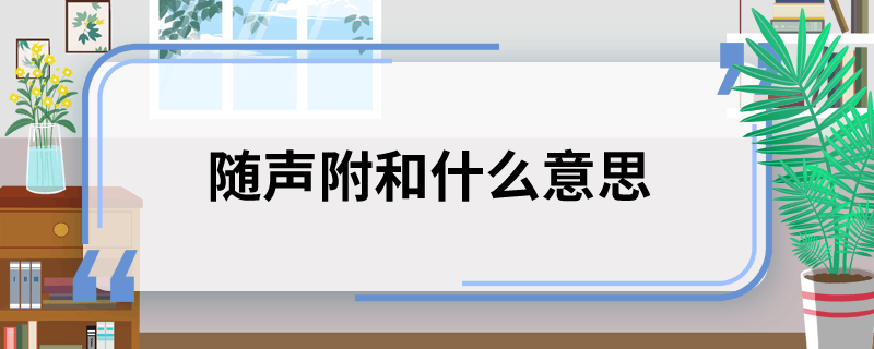 随声附和的意思是什么？随声附和的意思和造句