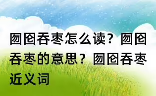 囫囵如何读拼音是什么？囫囵的意思是什么？囫囵吞枣的反义词是什么？