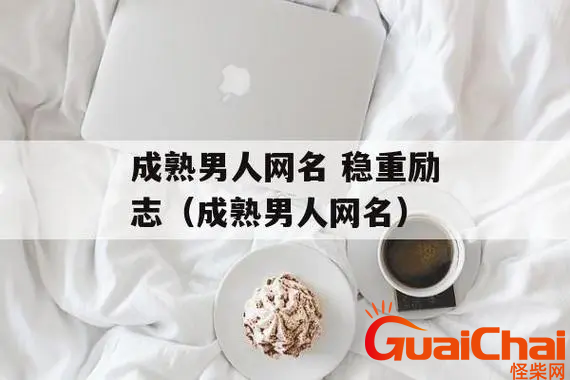 40岁成熟稳重男人网名有哪些？40岁的男人成熟稳重网名大全