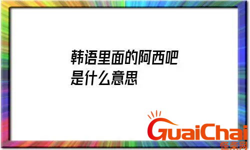 韩语阿西吧是什么意思？的意思是什么？