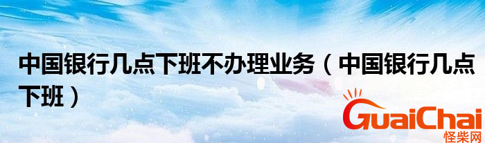 中国银行几点下班？中国银行的上班时间是什么？