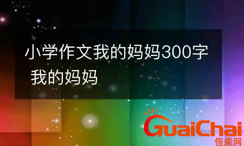 我的妈妈作文300字左右-300字作文我的妈妈10篇